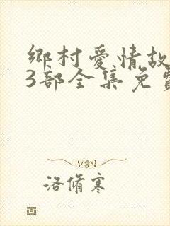 乡村爱情故事13部全集免费观看