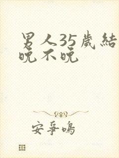 男人35岁结婚晚不晚