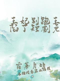 王妃别跑王爷沦陷了短剧免费观看