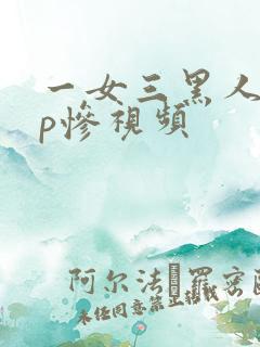 一女三黑人玩4p惨视频