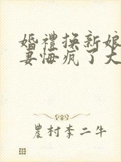 婚礼换新娘未婚妻悔疯了大结局