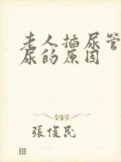 老人插尿管还漏尿的原因