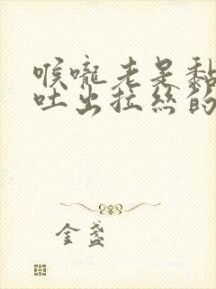 喉咙老是黏黏的吐出拉丝的痰