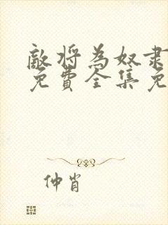 敌将为奴隶漫画免费全集免费观看