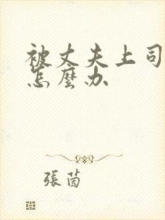 被丈夫上司欺负怎么办