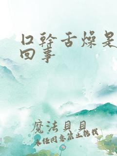 囗干舌燥是怎么回事