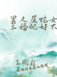 男人属蛇女人属羊婚配好不好