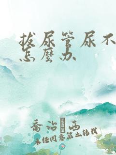 拔尿管尿不出来怎么办