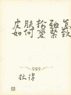 皮肤松弛怎么办如何变紧致面部