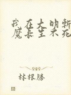 我在大明斩妖除魔长生不死 全文