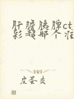 肝胆胰脾ct和彩超哪个准确