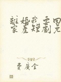 离婚我要回千亿家产短剧免费播放