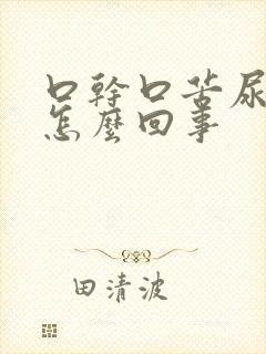 口干口苦尿泡沫怎么回事