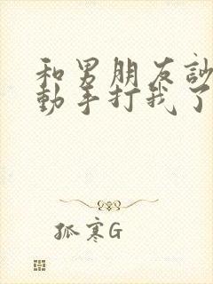 和男朋友吵架他动手打我了怎么办