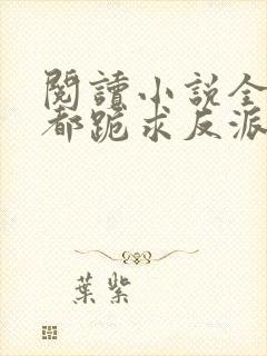 阅读小说全位面都跪求反派女主做个人