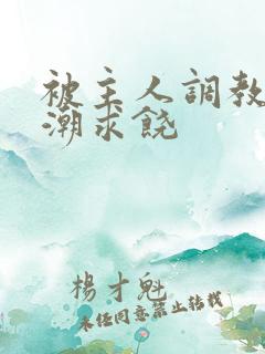 被主人调教到高潮求饶