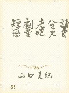 短剧老公请和我恋爱吧免费观看