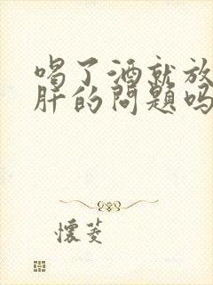 喝了酒就放屁是肝的问题吗