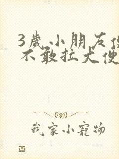 3岁小朋友便秘不敢拉大便