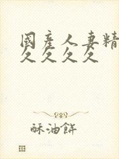 国产人妻精品久久久久久