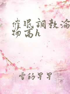 催眠调教沦为玩物高h