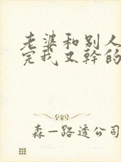 老婆和别人刚干完我又干的小说