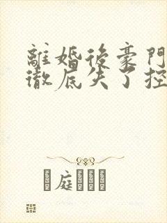 离婚后豪门前夫彻底失了控小说