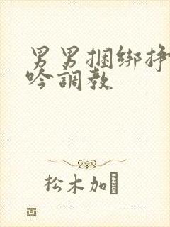 男男捆绑挣扎呻吟调教