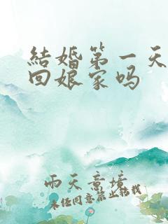 结婚第一天可以回娘家吗