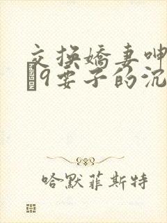 交换娇妻呻吟1–9要子的沉沦