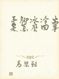 手脚冰冷出虚汗是怎么回事