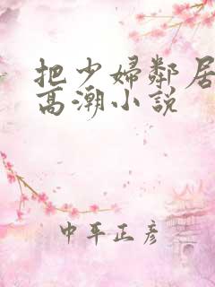 把少妇邻居弄到高潮小说