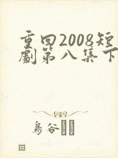 重回2008短剧第八集下载