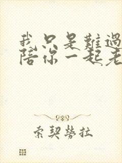 我只是难过不能陪你一起老全文免费阅读