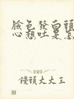 脸色发白头晕恶心想吐是怎么了