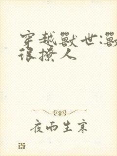 穿越兽世:兽夫很撩人