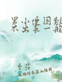 男小便困难,尿不出来一般是怎么回事