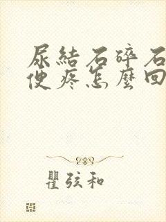 尿结石碎石后小便疼怎么回事