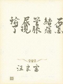 输尿管结石几年了现胀痛怎么办