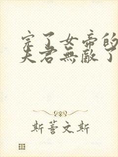 完了女帝的软饭夫君无敌了小说