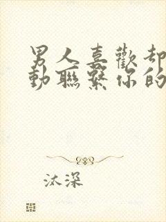 男人喜欢却不主动联系你的原因