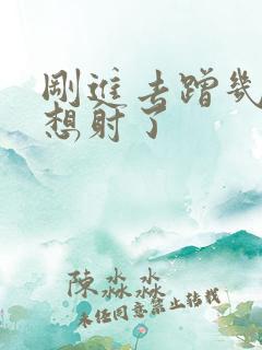 刚进去蹭几下就想射了