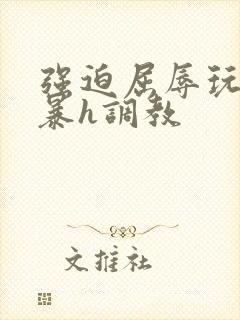 强迫屈辱玩弄粗暴h调教