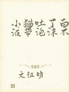 小猫吐了白色粘液带泡沫不吃东西