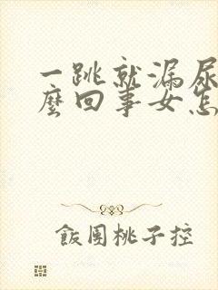 一跳就漏尿是怎么回事女怎么治疗