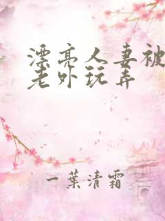 漂亮人妻被黑人老外玩弄