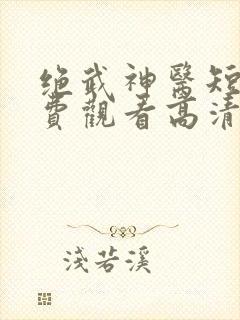 绝武神医短剧免费观看高清