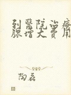 到医院治疗前列腺增大费用