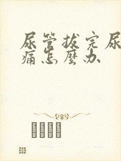 尿管拔完尿道刺痛怎么办