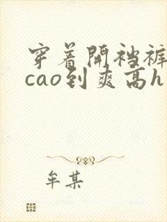 穿着开裆裤方便cao到爽高h小说